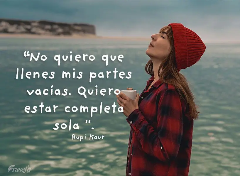“No quiero que llenes mis partes vacías. Quiero estar completa sola ". Rupi Kaur