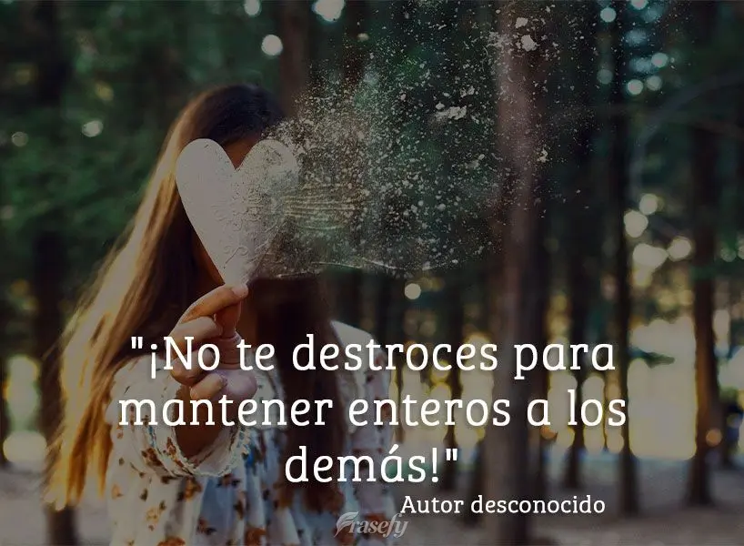 "¡No te destroces para mantener enteros a los demás!" Autor desconocido
