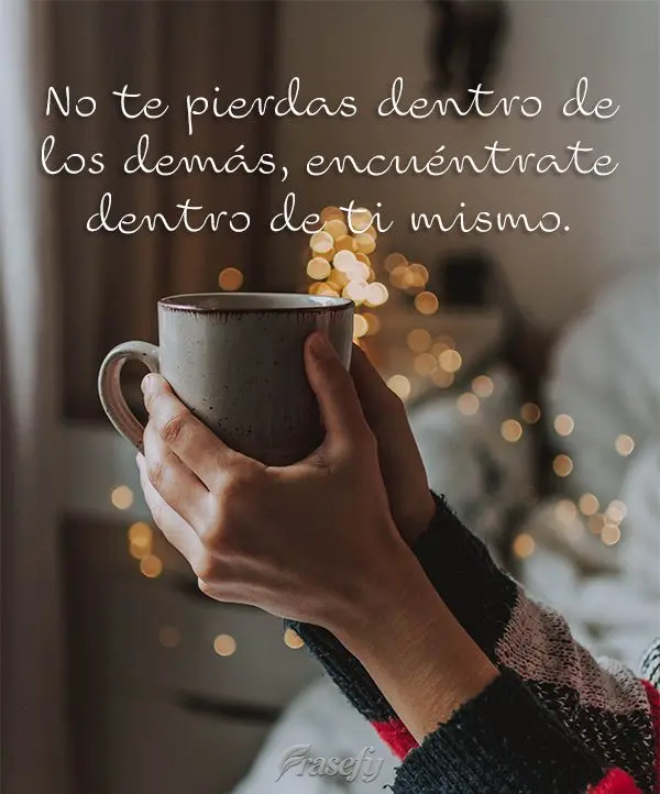 No te pierdas dentro de los demás, encuéntrate dentro de ti mismo.