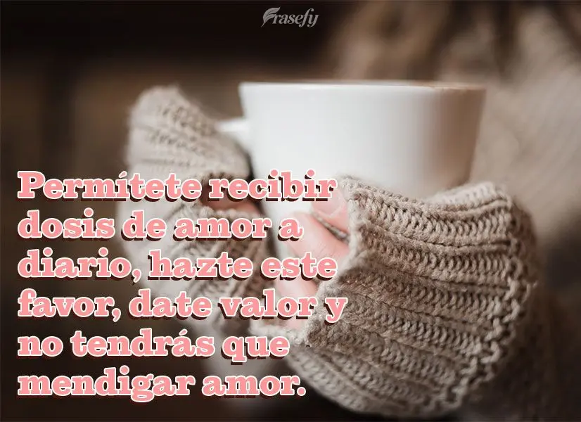 Permítete recibir dosis de amor a diario, hazte este favor, date valor y no tendrás que mendigar amor.