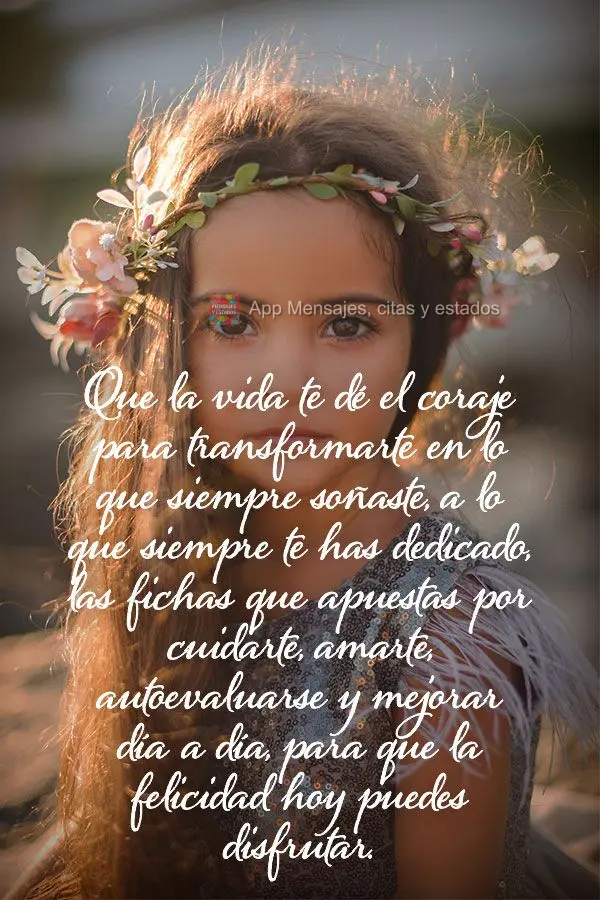 Que la vida te dé el coraje para transformarte en lo que siempre soñaste, a lo que siempre te has dedicado, las fichas que apuestas por cuidarte, amart...