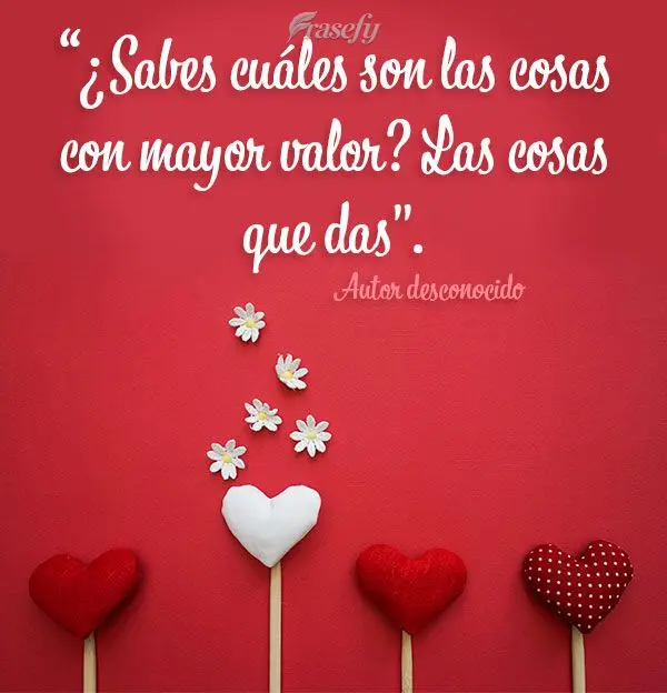 “¿Sabes cuáles son las cosas con mayor valor? Las cosas que das". Autor desconocido