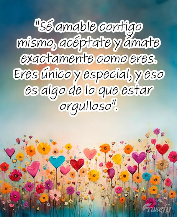 "Sé amable contigo mismo, acéptate y ámate exactamente como eres. Eres único y especial, y eso es algo de lo que estar orgulloso".