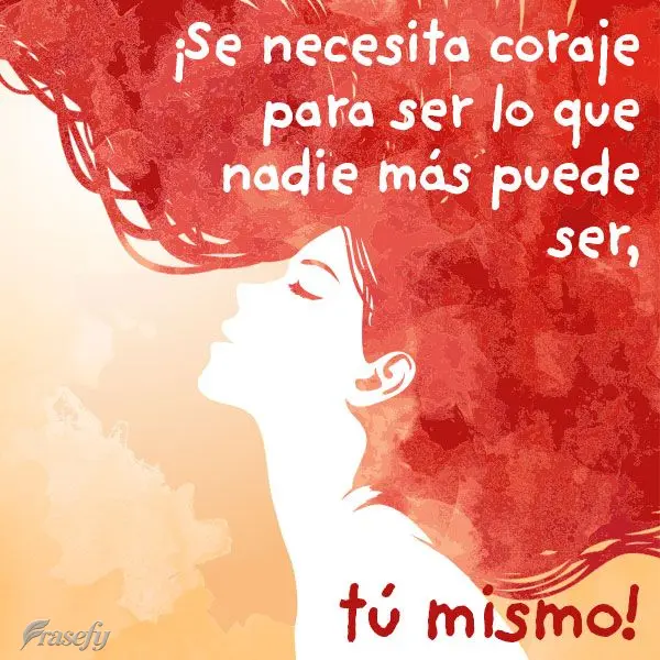 ¡Se necesita coraje para ser lo que nadie más puede ser, tú mismo!