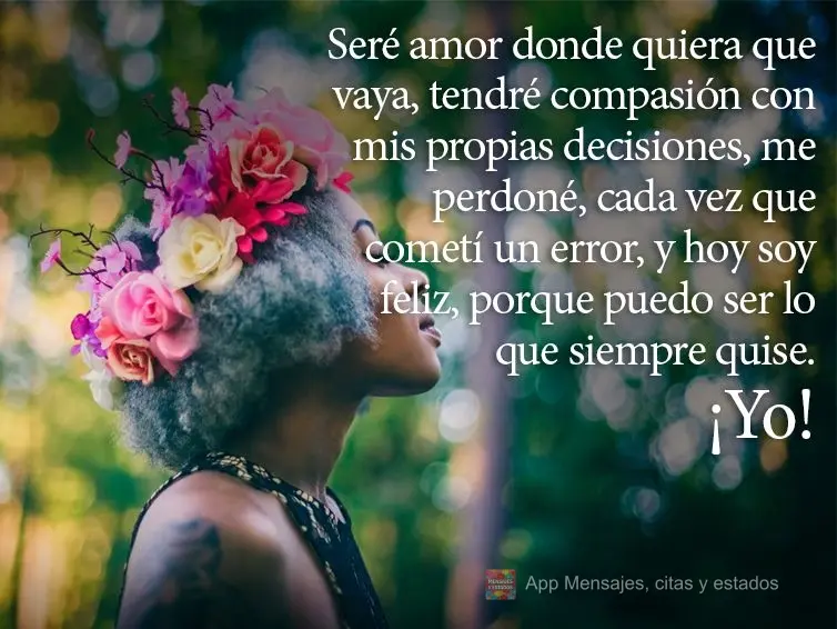 Seré amor donde quiera que vaya, tendré compasión con mis propias decisiones, me perdoné, cada vez que cometí un error, y hoy soy feliz, porque pued...