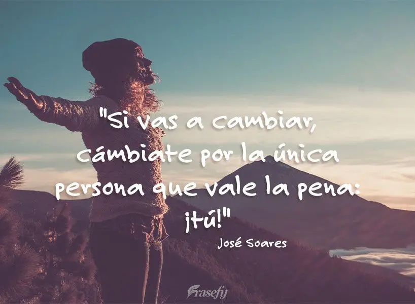 "Si vas a cambiar, cámbiate por la única persona que vale la pena: ¡tú!" José Soares