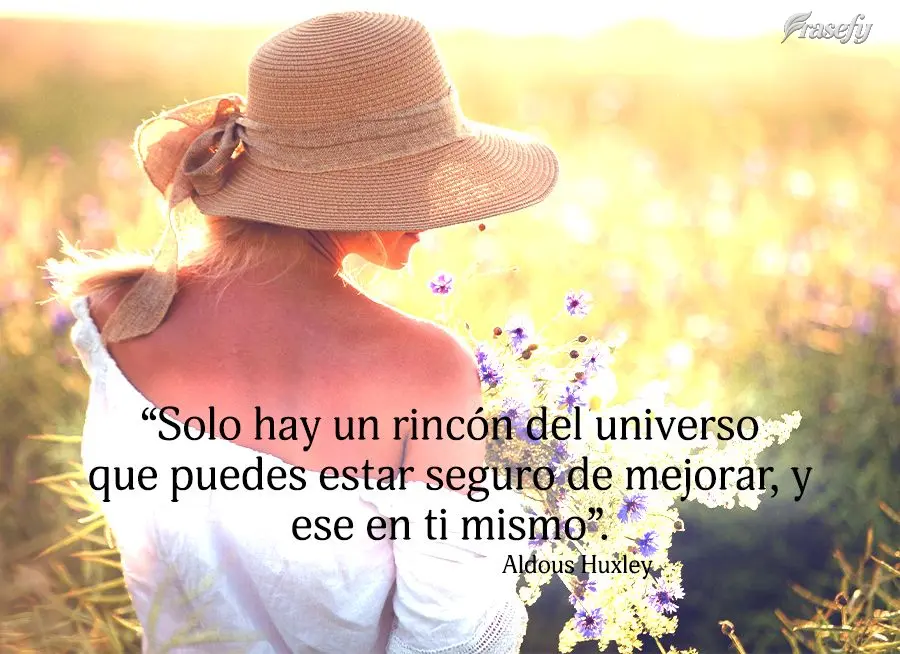 “Solo hay un rincón del universo que puedes estar seguro de mejorar, y ese en ti mismo”. Aldous Huxley