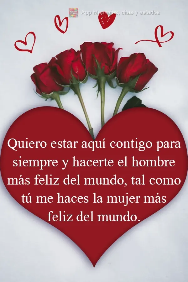 Quiero estar aquí contigo para siempre y hacerte el hombre más feliz del mundo, tal como tú me haces la mujer más feliz del mundo.