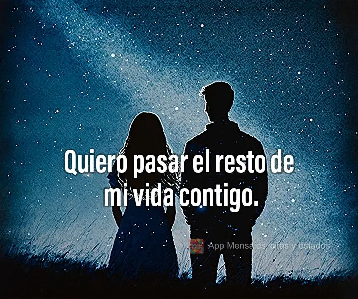 Quiero pasar el resto de mi vida contigo.