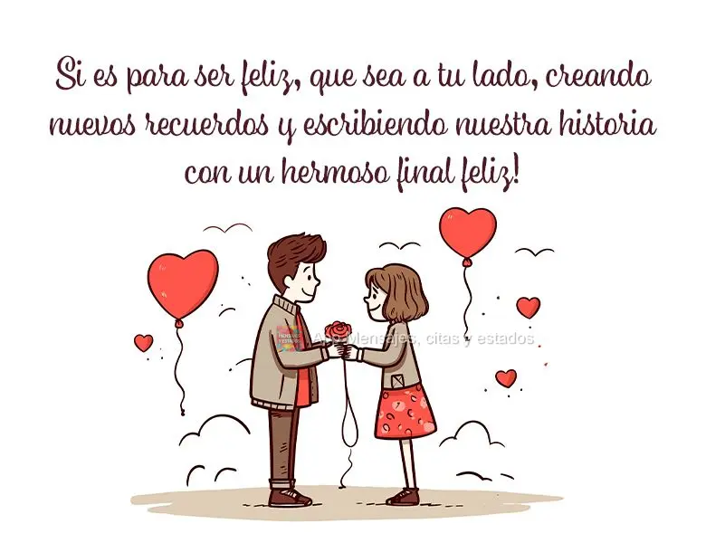 Si es para ser feliz, que sea a tu lado, creando nuevos recuerdos y escribiendo nuestra historia con un hermoso final feliz!