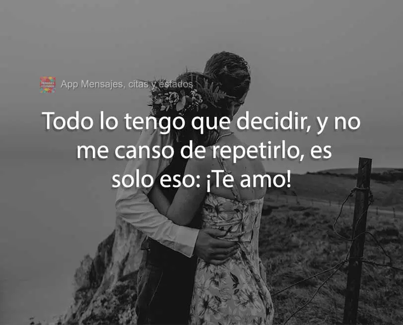 Todo lo tengo que decidir, y no me canso de repetirlo, es solo eso: ¡Te amo!