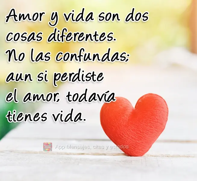 Amor y vida son dos cosas diferentes. No las confundas; aun si perdiste el amor, todavía tienes vida.