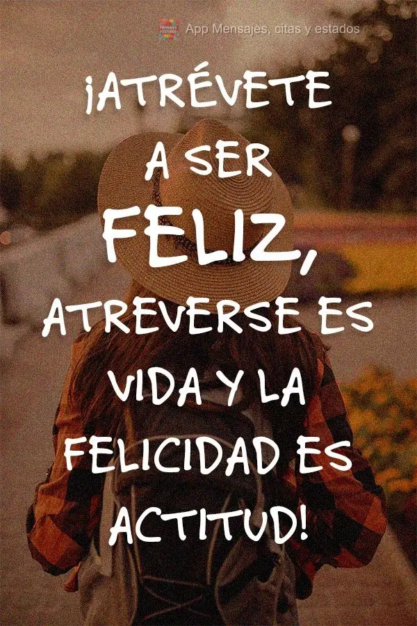 ¡Atrévete a ser feliz, atreverse es vida y la felicidad es actitud!