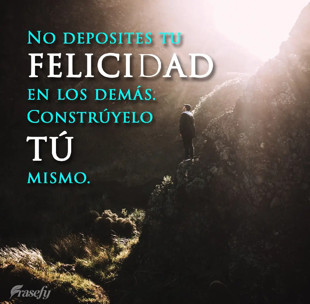 Não deposite a sua felicidade nos outros.
Construa-a você mesmo.