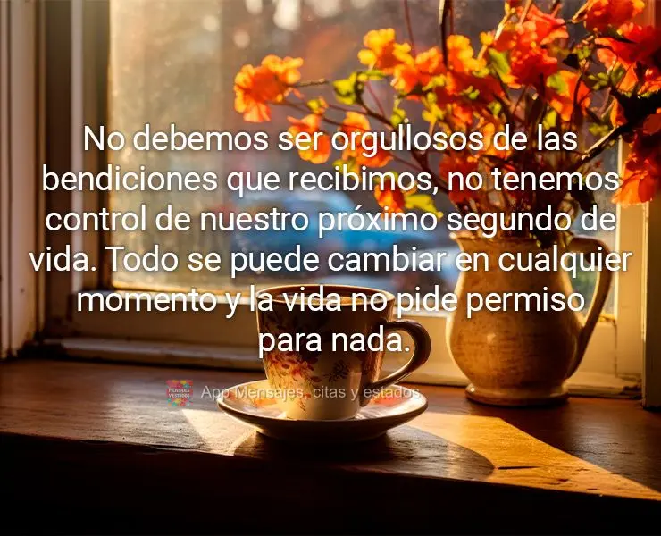 No debemos ser orgullosos de las bendiciones que recibimos, no tenemos control de nuestro próximo segundo de vida. Todo se puede cambiar en cualquier mo...