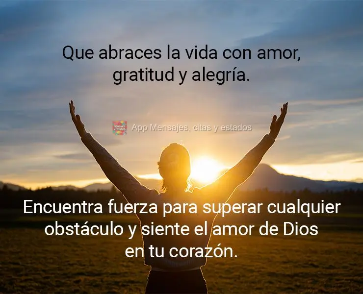 Que abraces la vida con amor, gratitud y alegría. Encuentra fuerza para superar cualquier obstáculo y siente el amor de Dios en tu corazón.