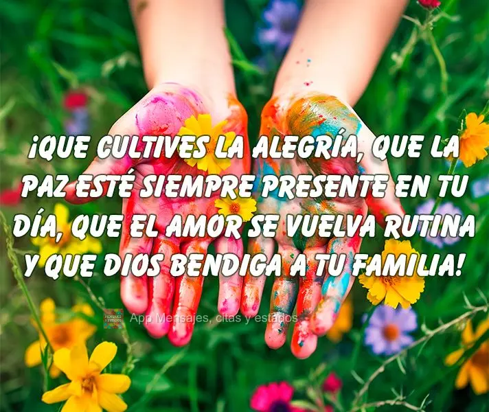 ¡Que cultives la alegría, que la paz esté siempre presente en tu día, que el amor se vuelva rutina y que Dios bendiga a tu familia!