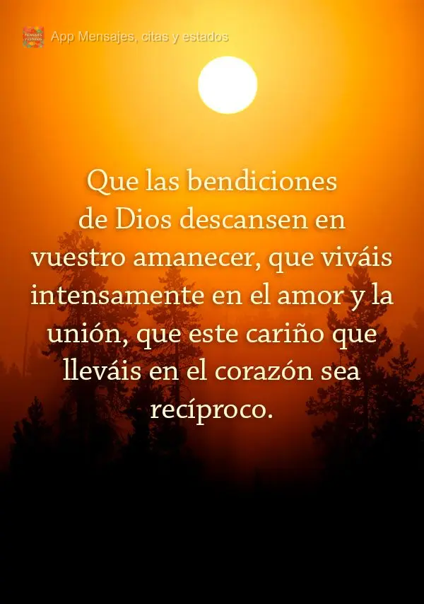 Que las bendiciones de Dios descansen en vuestro amanecer, que viváis intensamente en el amor y la unión, que este cariño que lleváis en el corazón ...