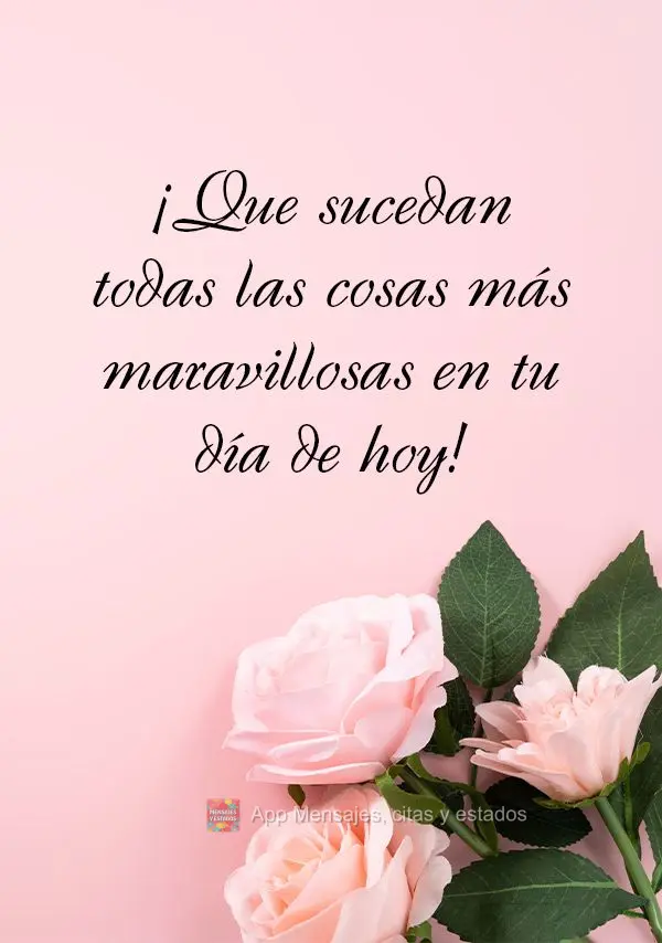 ¡Que sucedan todas las cosas más maravillosas en tu día de hoy!