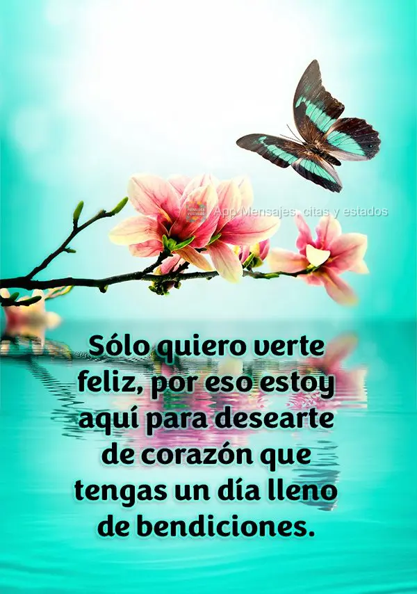 Sólo quiero verte feliz, por eso estoy aquí para desearte de corazón que tengas un día lleno de bendiciones.
