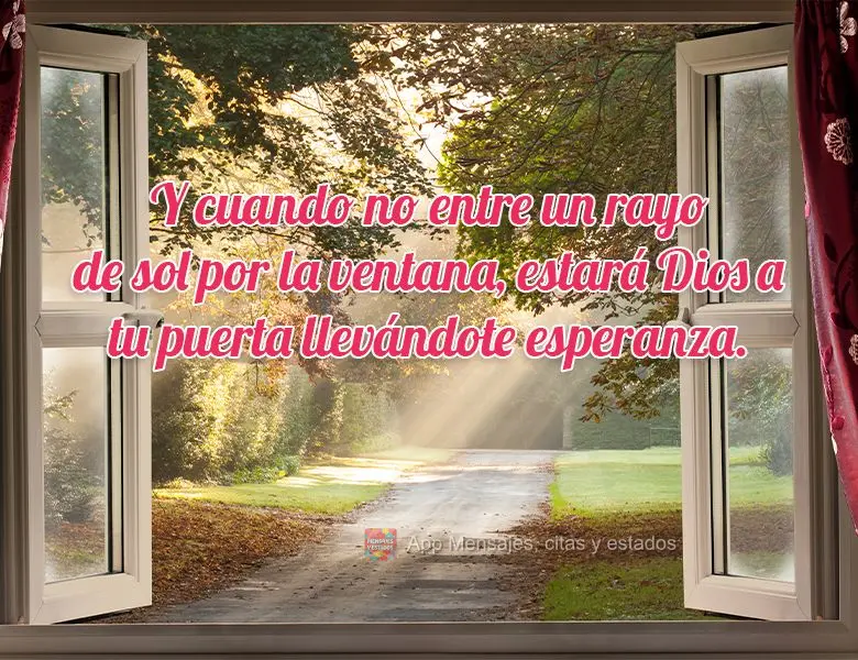 Y cuando no entre un rayo de sol por la ventana, estará Dios a tu puerta llevándote esperanza.