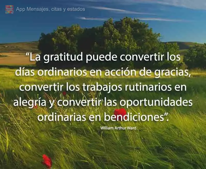 “La gratitud puede convertir los días ordinarios en acción de gracias, convertir los trabajos rutinarios en alegría y convertir las oportunidades or...