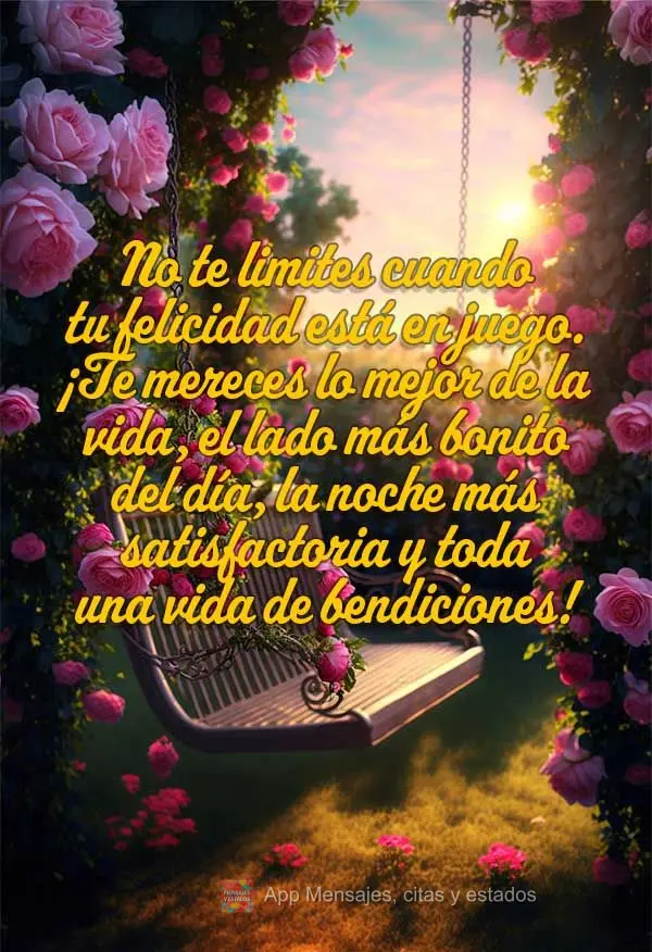 No te limites cuando tu felicidad está en juego. ¡Te mereces lo mejor de la vida, el lado más bonito del día, la noche más satisfactoria y toda una ...