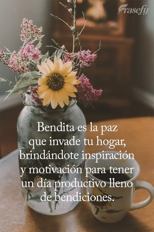 Bendita es la paz que invade tu hogar, brindándote inspiración y motivación para tener un día productivo lleno de bendiciones.