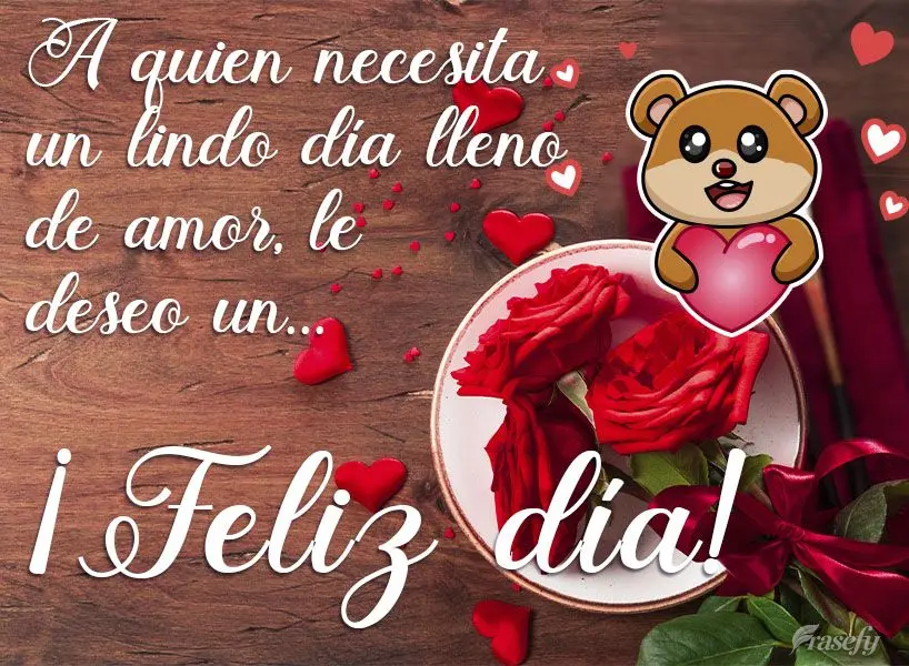 A quien necesita un lindo día lleno de amor, le deseo un... ¡Feliz día!