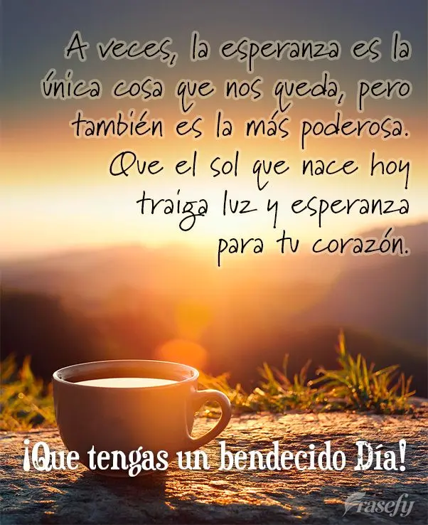 A veces, la esperanza es la única cosa que nos queda, pero también es la más poderosa. Que el sol que nace hoy traiga luz y esperanza para tu corazón...