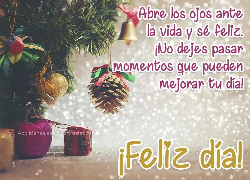 Abre los ojos ante la vida y sé feliz. ¡No dejes pasar momentos que pueden mejorar tu día! ¡Feliz día!