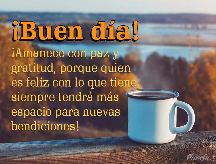 ¡Amanece con paz y gratitud, porque quien es feliz con lo que tiene, siempre tendrá más espacio para nuevas bendiciones! ¡Buen día!
