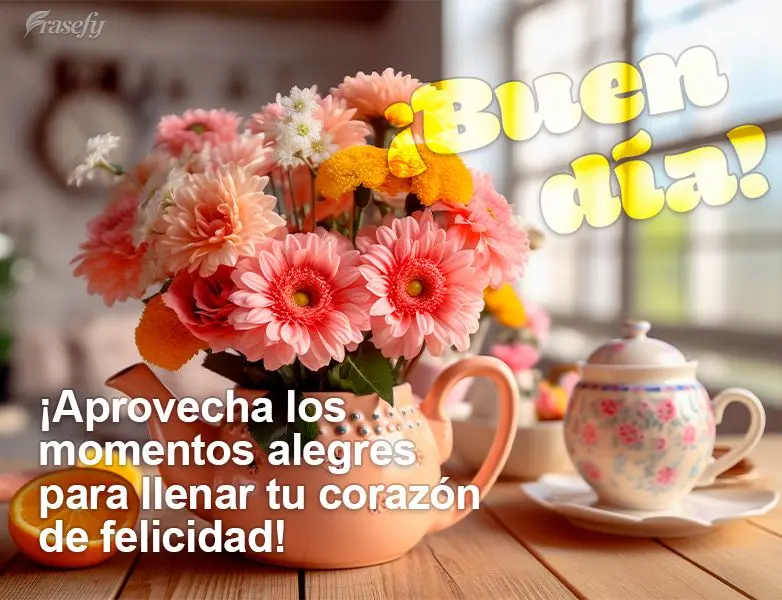 ¡Aprovecha los momentos alegres para llenar tu corazón de felicidad! ¡Buen día!