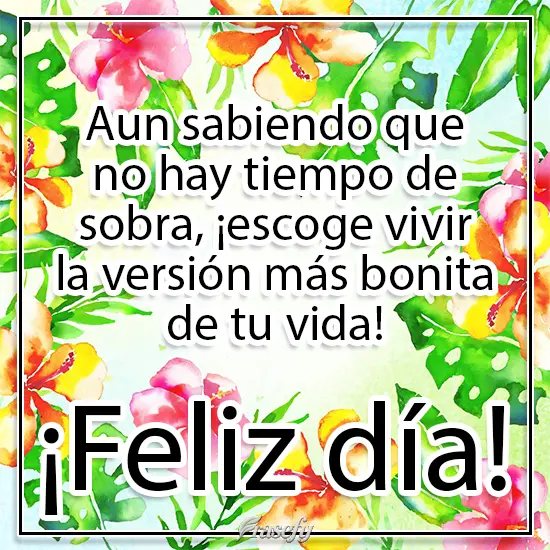 Aun sabiendo que no hay tiempo de sobra, ¡escoge vivir la versión más bonita de tu vida! ¡Feliz día!