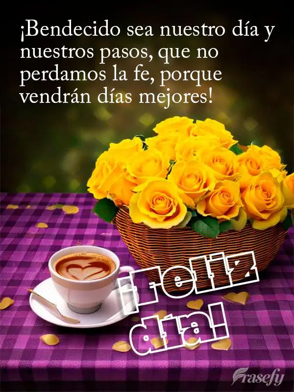 ¡Bendecido sea nuestro día y nuestros pasos, que no perdamos la fe, porque vendrán días mejores! ¡Feliz día!