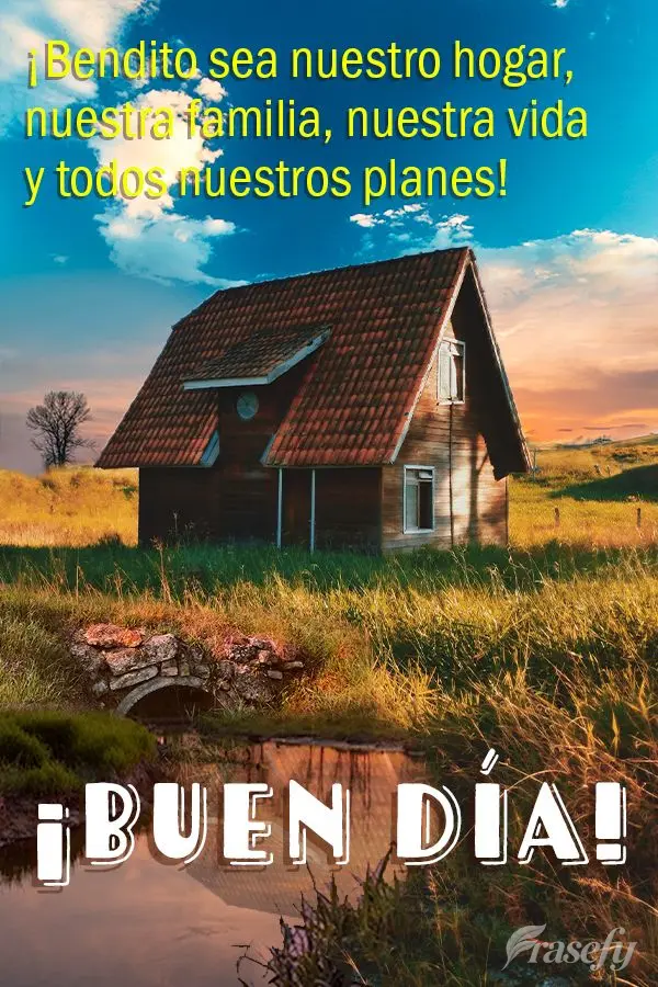 ¡Bendito sea nuestro hogar, nuestra familia, nuestra vida y todos nuestros planes! ¡Buen día!