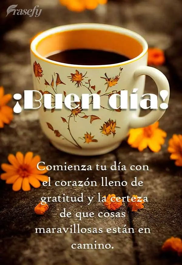 Comienza tu día con el corazón lleno de gratitud y la certeza de que cosas maravillosas están en camino. ¡Buen día!