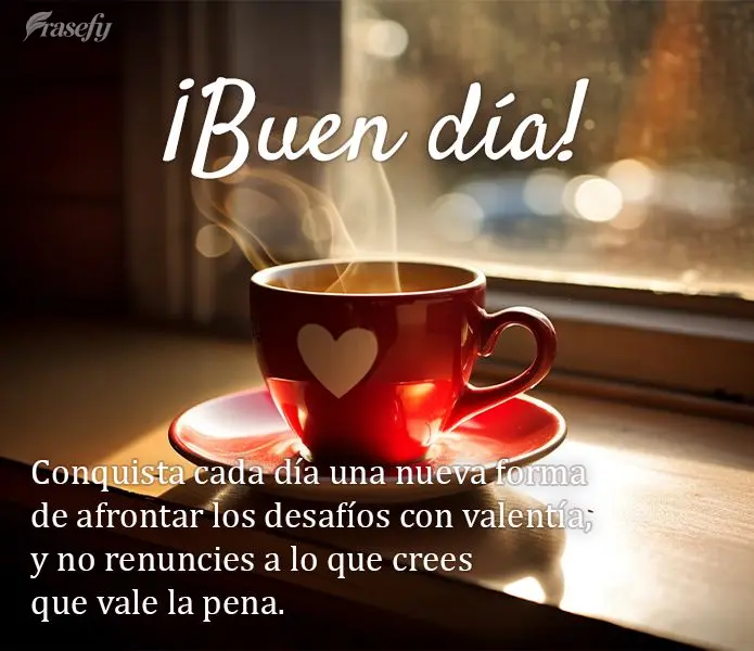 Conquista cada día una nueva forma de afrontar los desafíos con valentía, y no renuncies a lo que crees que vale la pena. ¡Buen día!