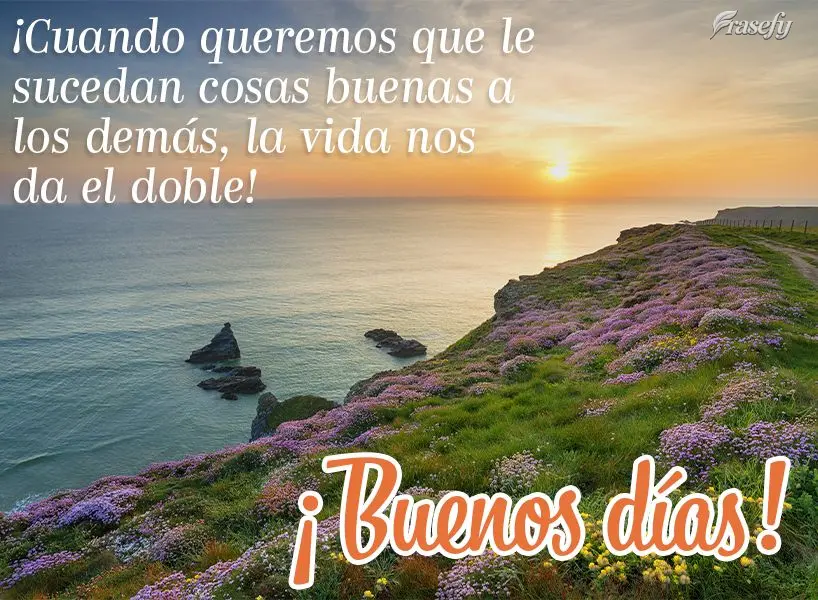 ¡Cuando queremos que le sucedan cosas buenas a los demás, la vida nos da el doble! ¡Buenos días!