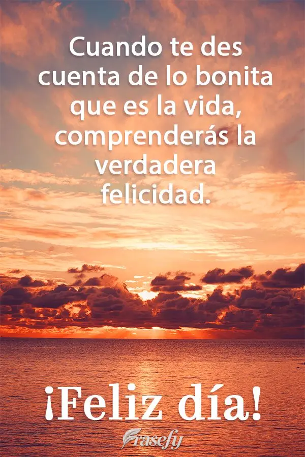 Cuando te des cuenta de lo bonita que es la vida, comprenderás la verdadera felicidad. ¡Feliz día!