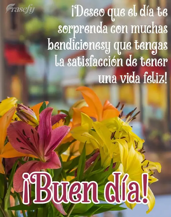 ¡Deseo que el día te sorprenda con muchas bendiciones y que tengas la satisfacción de tener una vida feliz! ¡Buen día!