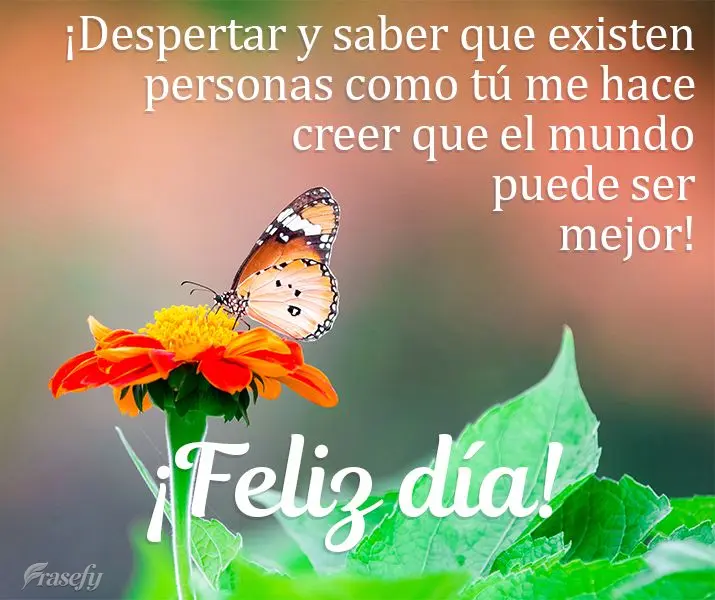 ¡Despertar y saber que existen personas como tú me hace creer que el mundo puede ser mejor! ¡Feliz día!