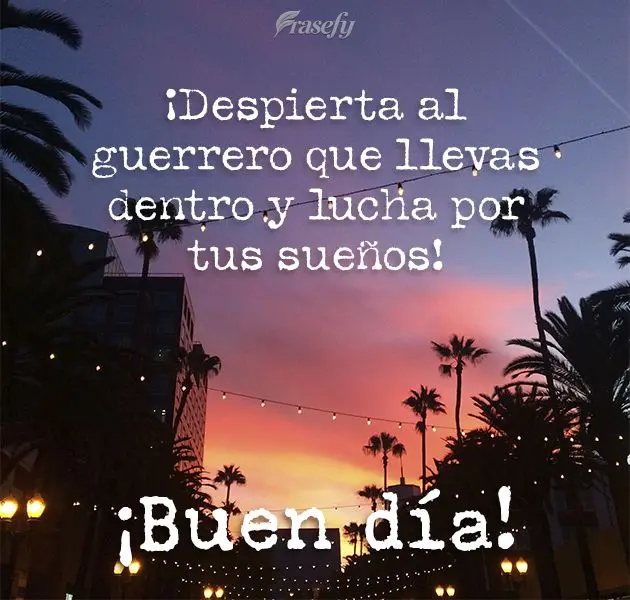 ¡Despierta al guerrero que llevas dentro y lucha por tus sueños! ¡Buen día!