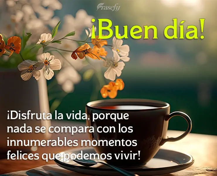 ¡Disfruta la vida, porque nada se compara con los innumerables momentos felices que podemos vivir! ¡Buen día!