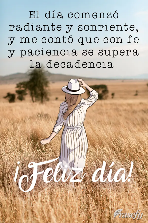 El día comenzó radiante y sonriente, y me contó que con fe y paciencia se supera la decadencia. ¡Feliz día!