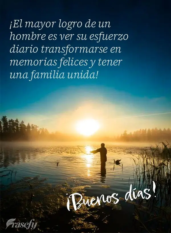 ¡El mayor logro de un hombre es ver su esfuerzo diario transformarse en memorias felices y tener una familia unida!  ¡Buenos días!