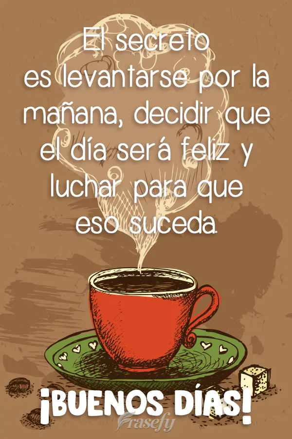 El secreto es levantarse por la mañana, decidir que el día será feliz y luchar para que eso suceda. ¡Buenos días!