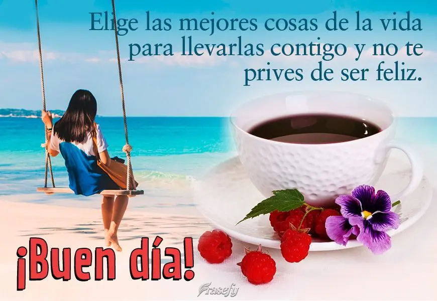 Elige las mejores cosas de la vida para llevarlas contigo y no te prives de ser feliz. ¡Buen día!
