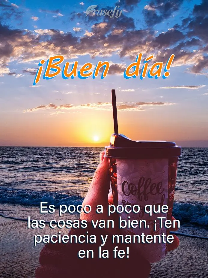 Es poco a poco que las cosas van bien. ¡Ten paciencia y mantente en la fe! ¡Buen día!