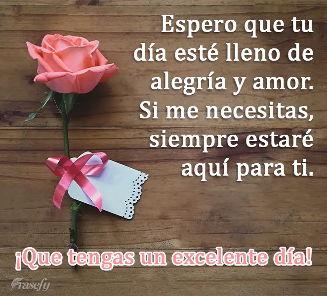 Espero que tu día esté lleno de alegría y amor. Si me necesitas, siempre estaré aquí para ti. ¡Que tengas un excelente día!